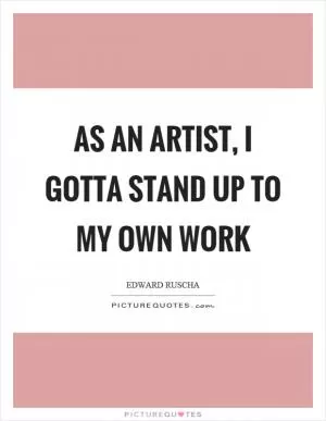 As an artist, I gotta stand up to my own work Picture Quote #1
