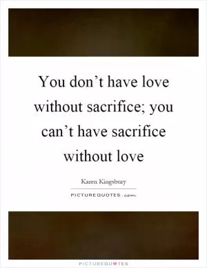 You don’t have love without sacrifice; you can’t have sacrifice without love Picture Quote #1