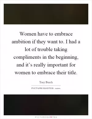 Women have to embrace ambition if they want to. I had a lot of trouble taking compliments in the beginning, and it’s really important for women to embrace their title Picture Quote #1