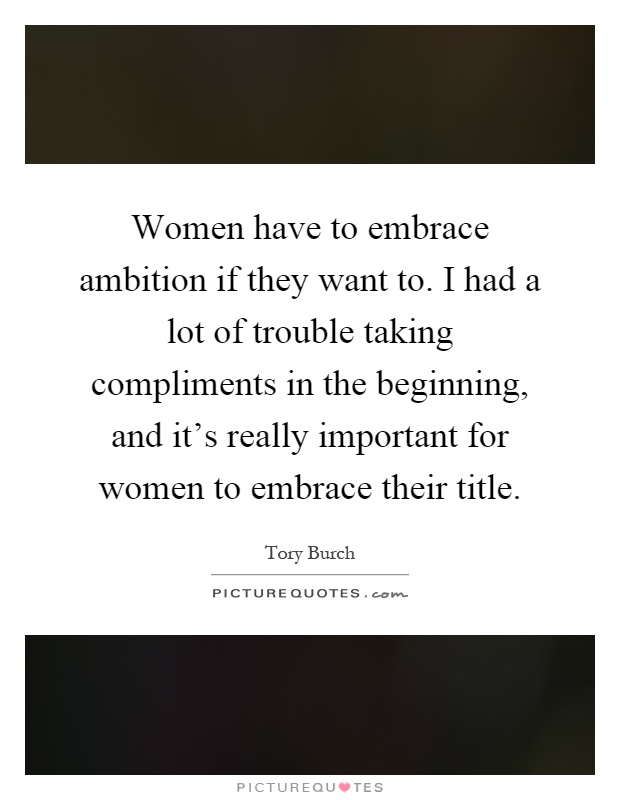 Women have to embrace ambition if they want to. I had a lot of trouble taking compliments in the beginning, and it's really important for women to embrace their title Picture Quote #1