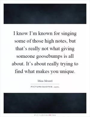 I know I’m known for singing some of those high notes, but that’s really not what giving someone goosebumps is all about. It’s about really trying to find what makes you unique Picture Quote #1