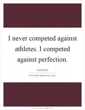 I never competed against athletes. I competed against perfection Picture Quote #1