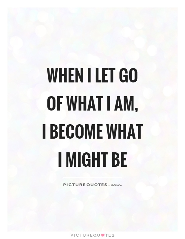 When I let go of what I am,  I become what I might be Picture Quote #1