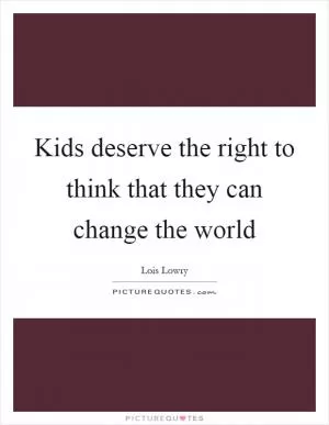 Kids deserve the right to think that they can change the world Picture Quote #1