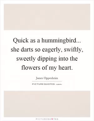 Quick as a hummingbird... she darts so eagerly, swiftly, sweetly dipping into the flowers of my heart Picture Quote #1