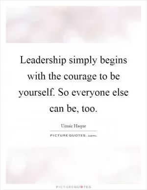 Leadership simply begins with the courage to be yourself. So everyone else can be, too Picture Quote #1