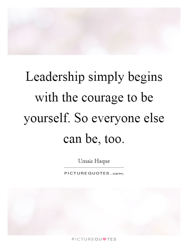 Leadership simply begins with the courage to be yourself. So everyone else can be, too Picture Quote #1