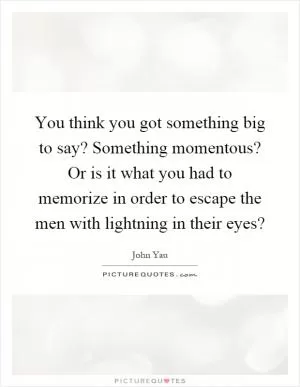 You think you got something big to say? Something momentous? Or is it what you had to memorize in order to escape the men with lightning in their eyes? Picture Quote #1