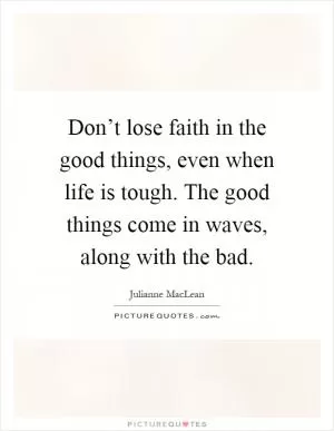 Don’t lose faith in the good things, even when life is tough. The good things come in waves, along with the bad Picture Quote #1