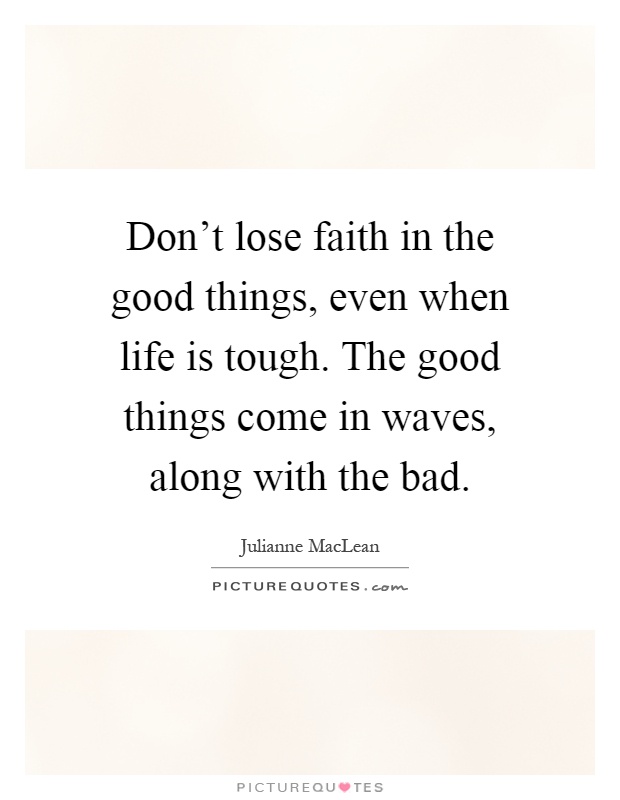 Don't lose faith in the good things, even when life is tough. The good things come in waves, along with the bad Picture Quote #1
