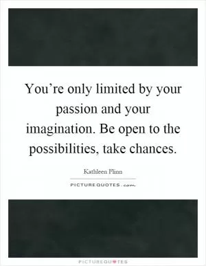 You’re only limited by your passion and your imagination. Be open to the possibilities, take chances Picture Quote #1
