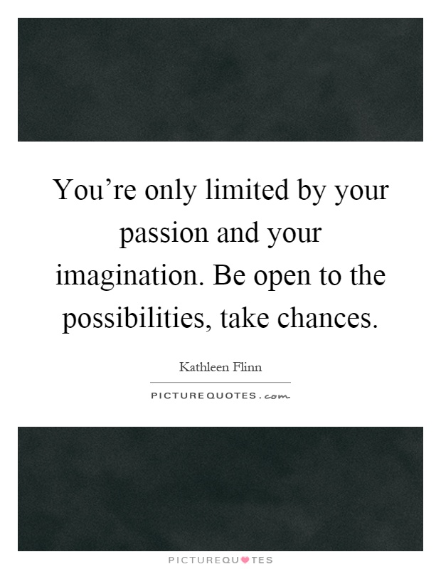 You're only limited by your passion and your imagination. Be open to the possibilities, take chances Picture Quote #1