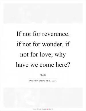 If not for reverence, if not for wonder, if not for love, why have we come here? Picture Quote #1