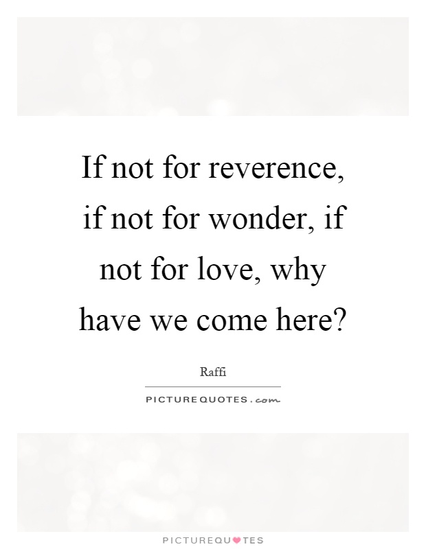 If not for reverence, if not for wonder, if not for love, why have we come here? Picture Quote #1