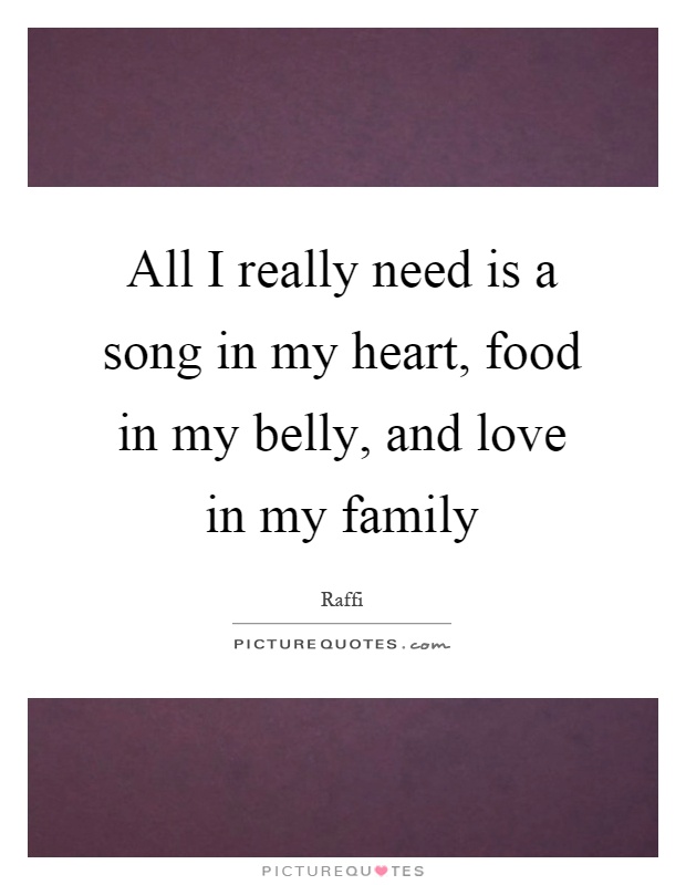 All I really need is a song in my heart, food in my belly, and love in my family Picture Quote #1