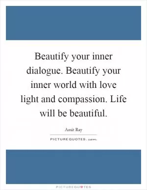 Beautify your inner dialogue. Beautify your inner world with love light and compassion. Life will be beautiful Picture Quote #1
