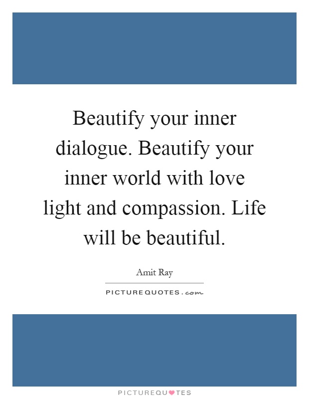 Beautify your inner dialogue. Beautify your inner world with love light and compassion. Life will be beautiful Picture Quote #1
