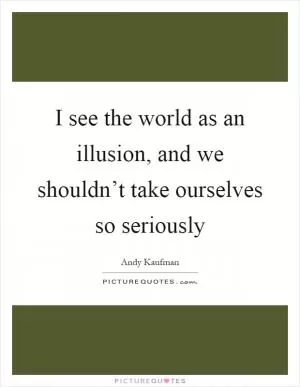 I see the world as an illusion, and we shouldn’t take ourselves so seriously Picture Quote #1