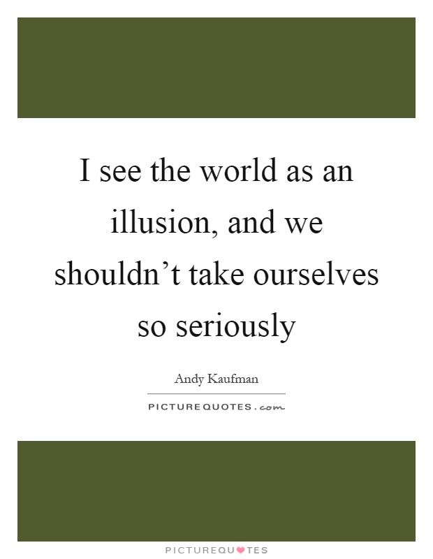 I see the world as an illusion, and we shouldn't take ourselves so seriously Picture Quote #1