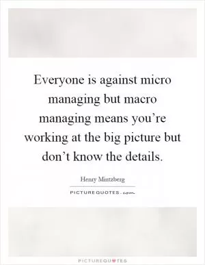 Everyone is against micro managing but macro managing means you’re working at the big picture but don’t know the details Picture Quote #1