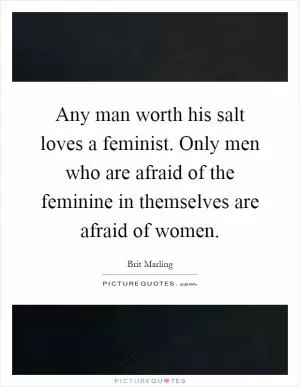 Any man worth his salt loves a feminist. Only men who are afraid of the feminine in themselves are afraid of women Picture Quote #1