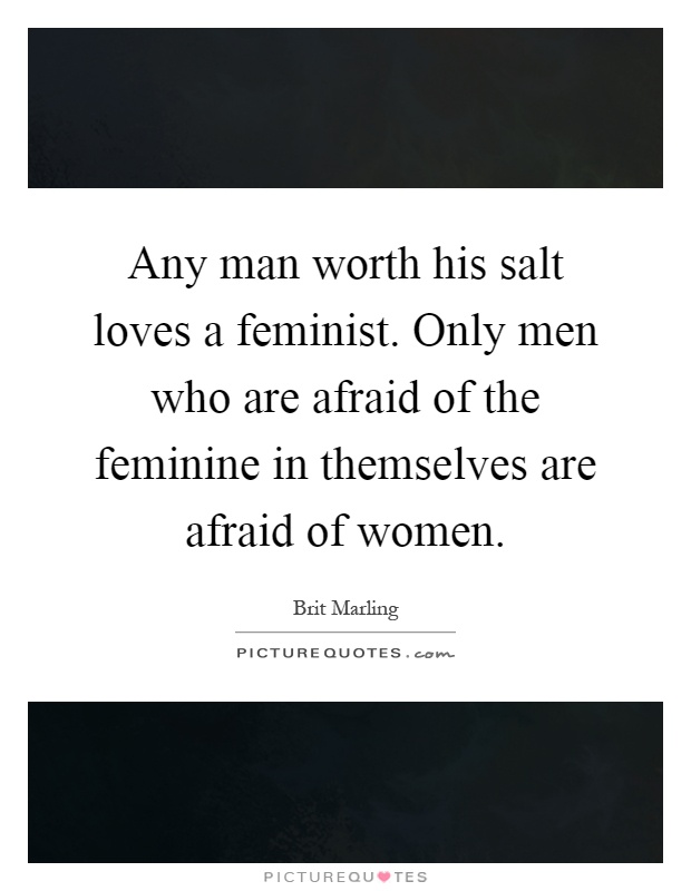 Any man worth his salt loves a feminist. Only men who are afraid of the feminine in themselves are afraid of women Picture Quote #1