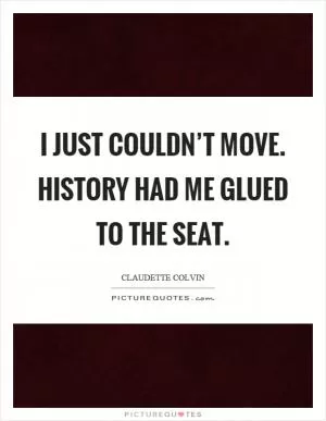 I just couldn’t move. History had me glued to the seat Picture Quote #1