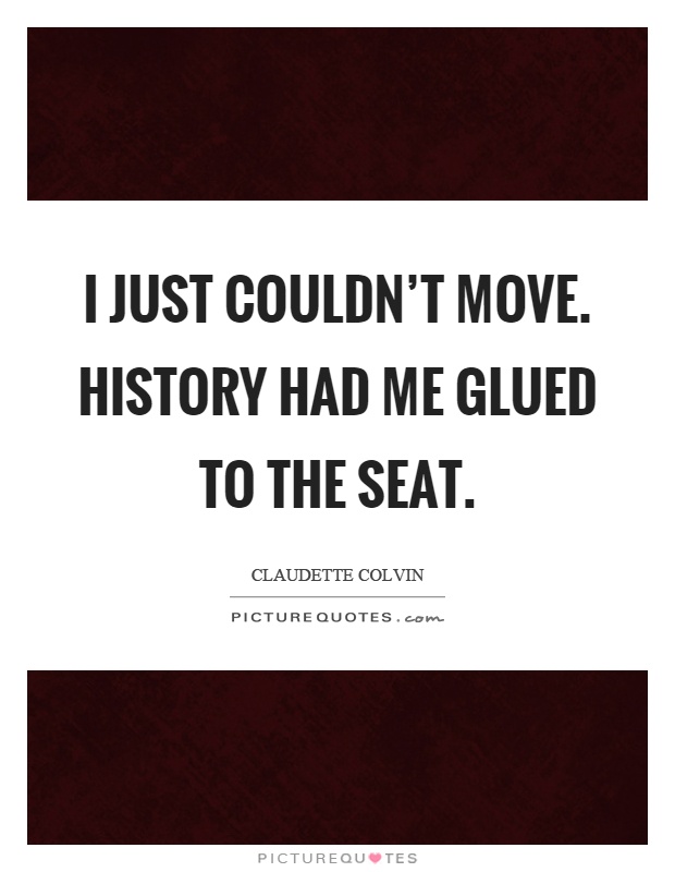 I just couldn't move. History had me glued to the seat Picture Quote #1