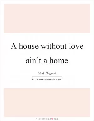 A house without love ain’t a home Picture Quote #1