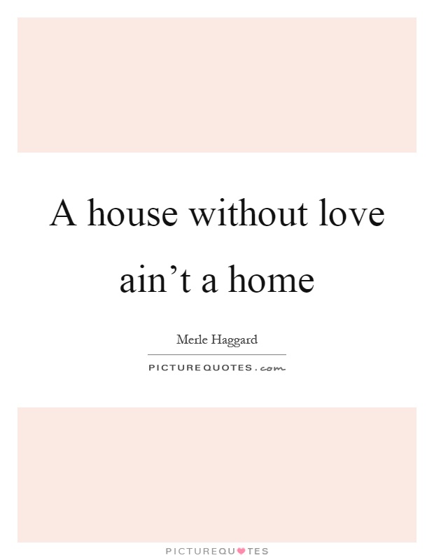 A house without love ain't a home Picture Quote #1