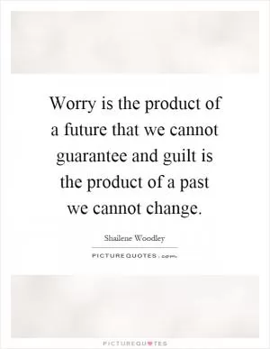 Worry is the product of a future that we cannot guarantee and guilt is the product of a past we cannot change Picture Quote #1