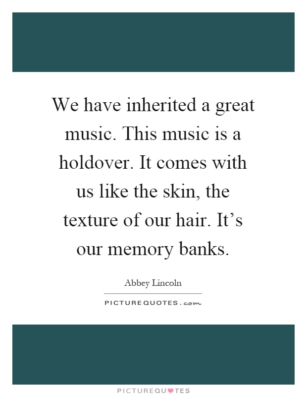 We have inherited a great music. This music is a holdover. It comes with us like the skin, the texture of our hair. It's our memory banks Picture Quote #1