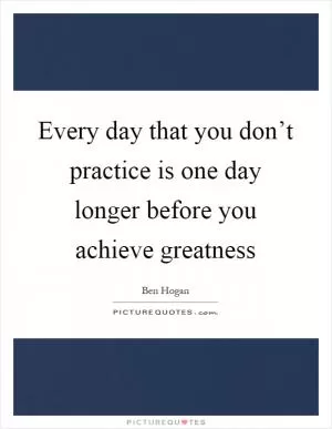 Every day that you don’t practice is one day longer before you achieve greatness Picture Quote #1