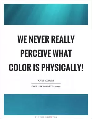 We never really perceive what color is physically! Picture Quote #1