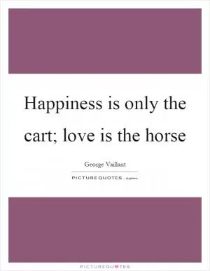 Happiness is only the cart; love is the horse Picture Quote #1