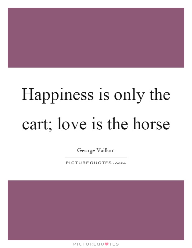 Happiness is only the cart; love is the horse Picture Quote #1
