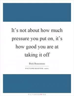 It’s not about how much pressure you put on, it’s how good you are at taking it off Picture Quote #1