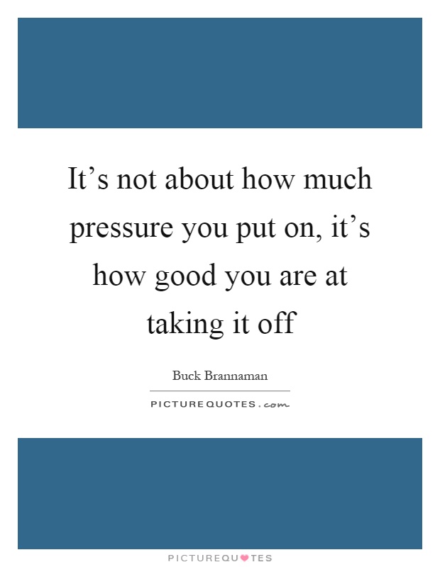 It's not about how much pressure you put on, it's how good you are at taking it off Picture Quote #1