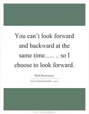 You can’t look forward and backward at the same time........ so I choose to look forward Picture Quote #1