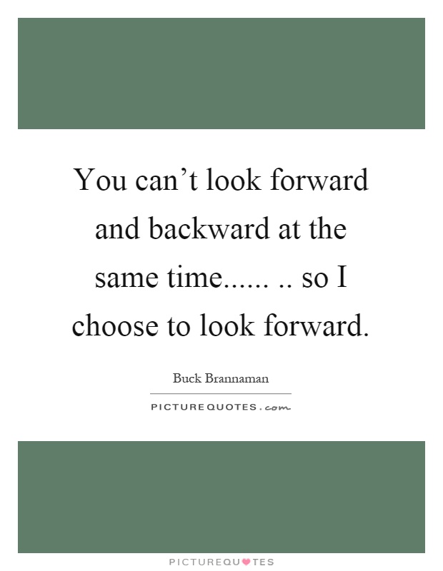 You can't look forward and backward at the same time........ so I choose to look forward Picture Quote #1