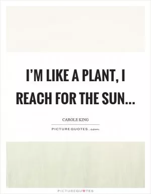I’m like a plant, I reach for the sun Picture Quote #1