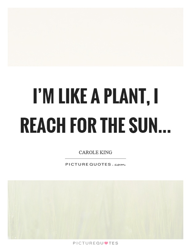 I'm like a plant, I reach for the sun Picture Quote #1