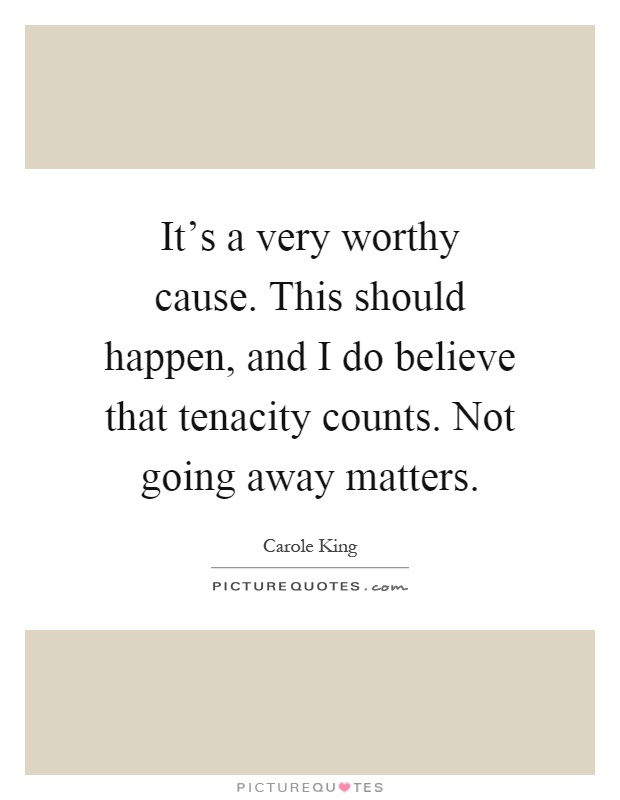 It's a very worthy cause. This should happen, and I do believe that tenacity counts. Not going away matters Picture Quote #1