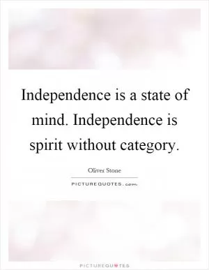 Independence is a state of mind. Independence is spirit without category Picture Quote #1