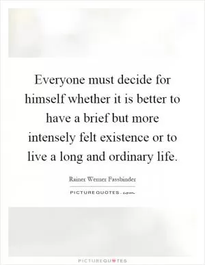 Everyone must decide for himself whether it is better to have a brief but more intensely felt existence or to live a long and ordinary life Picture Quote #1