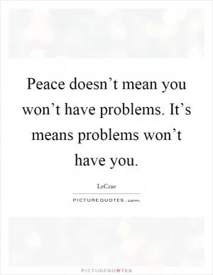 Peace doesn’t mean you won’t have problems. It’s means problems won’t have you Picture Quote #1