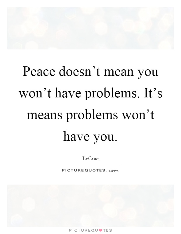 Peace doesn't mean you won't have problems. It's means problems won't have you Picture Quote #1