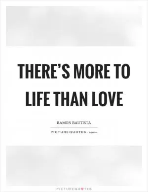 There’s more to life than love Picture Quote #1