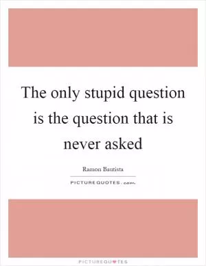 The only stupid question is the question that is never asked Picture Quote #1