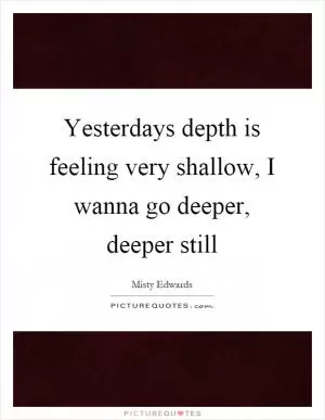 Yesterdays depth is feeling very shallow, I wanna go deeper, deeper still Picture Quote #1
